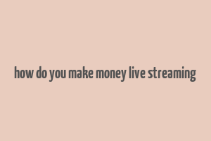 how do you make money live streaming