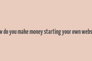 how do you make money starting your own website