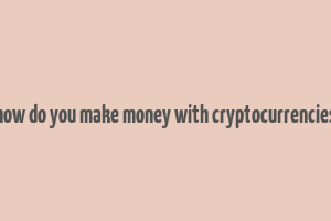 how do you make money with cryptocurrencies