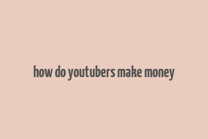 how do youtubers make money