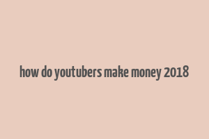 how do youtubers make money 2018