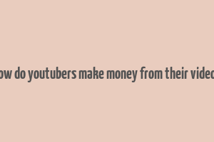 how do youtubers make money from their videos