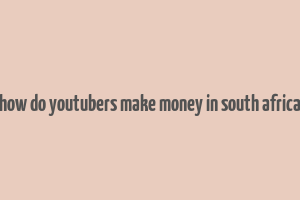 how do youtubers make money in south africa