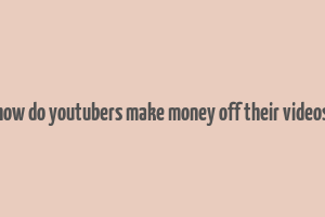 how do youtubers make money off their videos