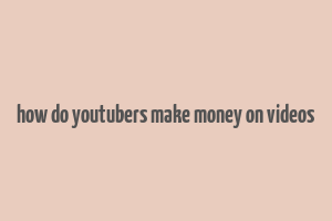 how do youtubers make money on videos