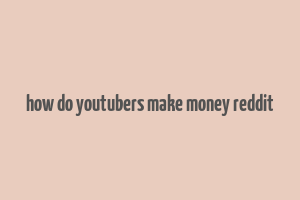 how do youtubers make money reddit