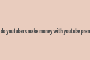 how do youtubers make money with youtube premium