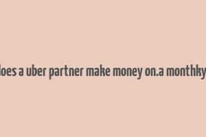 how does a uber partner make money on.a monthky basis