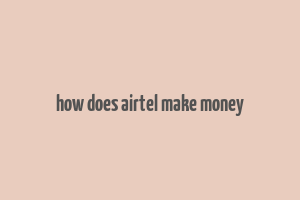 how does airtel make money