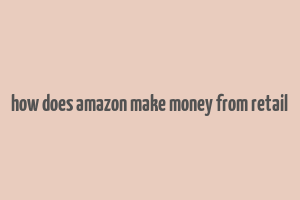 how does amazon make money from retail