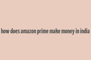 how does amazon prime make money in india