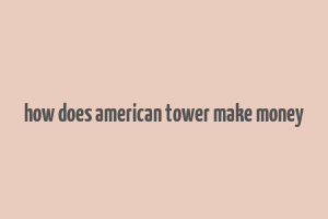 how does american tower make money