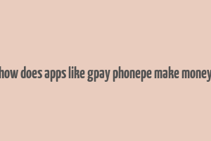 how does apps like gpay phonepe make money