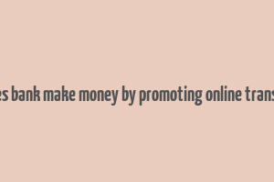 how does bank make money by promoting online transactions