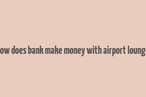 how does bank make money with airport lounge