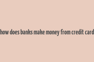 how does banks make money from credit card