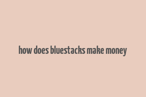 how does bluestacks make money