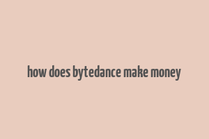 how does bytedance make money