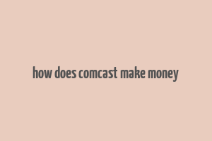 how does comcast make money