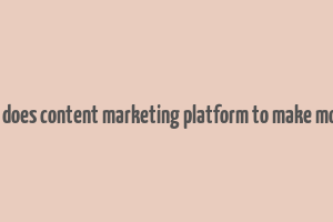 how does content marketing platform to make money