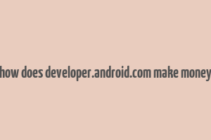 how does developer.android.com make money