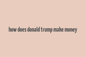 how does donald trump make money