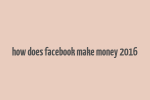 how does facebook make money 2016