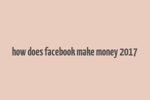 how does facebook make money 2017