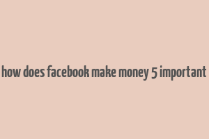 how does facebook make money 5 important