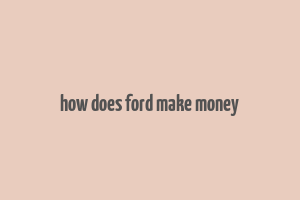 how does ford make money