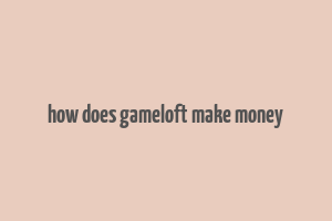 how does gameloft make money