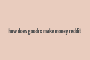 how does goodrx make money reddit