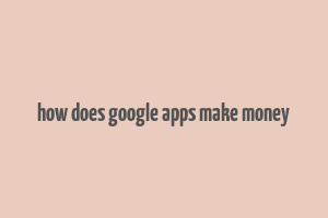 how does google apps make money