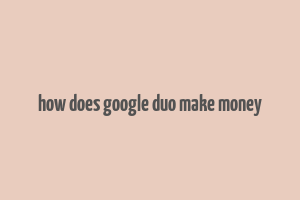 how does google duo make money