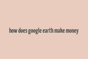 how does google earth make money