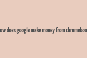 how does google make money from chromebook