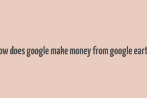 how does google make money from google earth