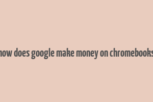 how does google make money on chromebooks