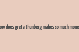 how does greta thunberg makes so much money