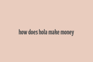 how does hola make money