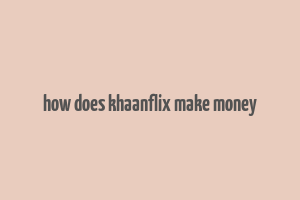 how does khaanflix make money