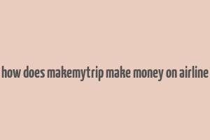 how does makemytrip make money on airline