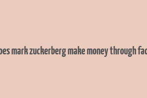 how does mark zuckerberg make money through facebook