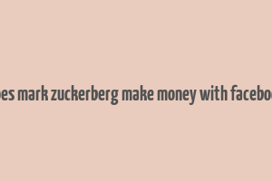 how does mark zuckerberg make money with facebook free