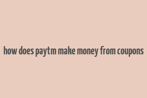 how does paytm make money from coupons