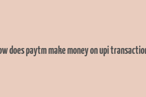 how does paytm make money on upi transactions