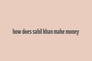 how does sahil khan make money