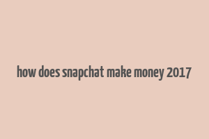 how does snapchat make money 2017