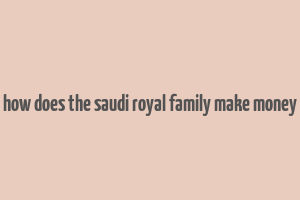 how does the saudi royal family make money