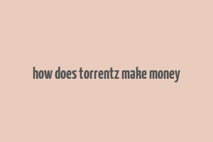 how does torrentz make money